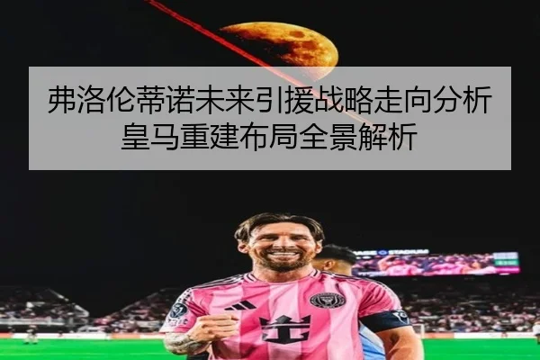 弗洛伦蒂诺未来引援战略走向分析皇马重建布局全景解析