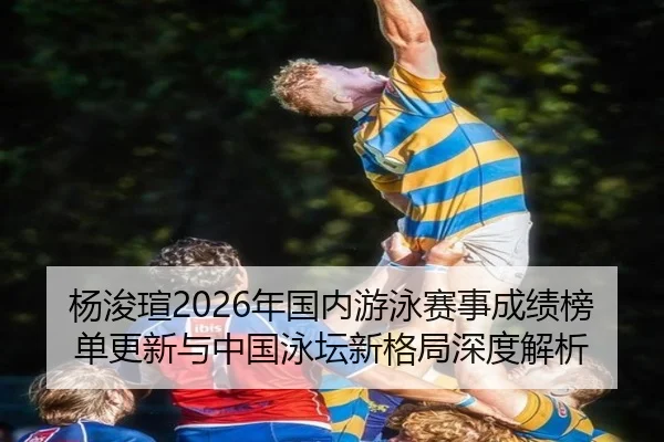 杨浚瑄2026年国内游泳赛事成绩榜单更新与中国泳坛新格局深度解析