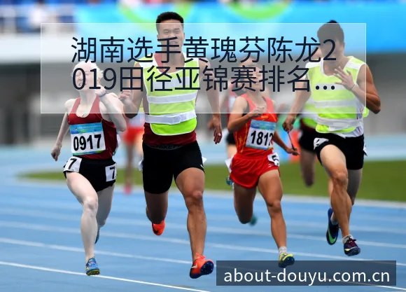 湖南选手黄瑰芬陈龙2019田径亚锦赛排名变化观察 - 斗鱼